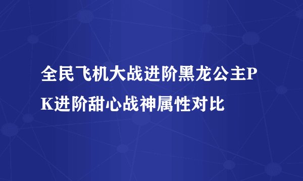 全民飞机大战进阶黑龙公主PK进阶甜心战神属性对比
