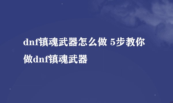 dnf镇魂武器怎么做 5步教你做dnf镇魂武器