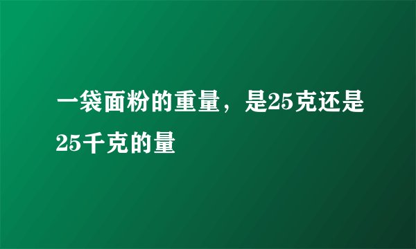一袋面粉的重量，是25克还是25千克的量