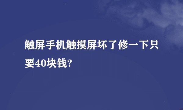 触屏手机触摸屏坏了修一下只要40块钱?