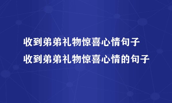 收到弟弟礼物惊喜心情句子 收到弟弟礼物惊喜心情的句子