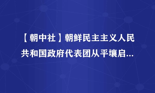 【朝中社】朝鲜民主主义人民共和国政府代表团从平壤启程将对俄罗斯联邦进行正式访问