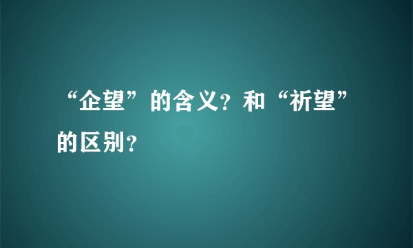 “企望”的含义？和“祈望”的区别？