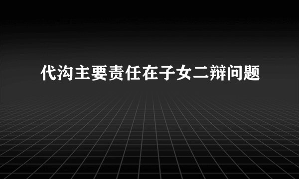 代沟主要责任在子女二辩问题