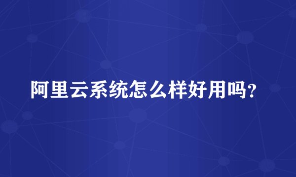 阿里云系统怎么样好用吗?