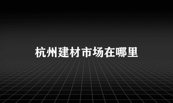杭州建材市场在哪里