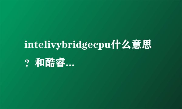 intelivybridgecpu什么意思？和酷睿处理器有没有什么区别？