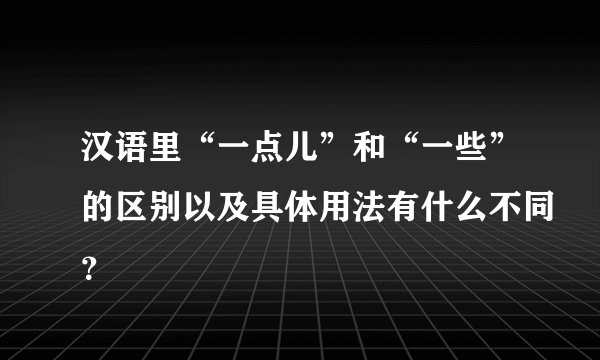 汉语里“一点儿”和“一些”的区别以及具体用法有什么不同？