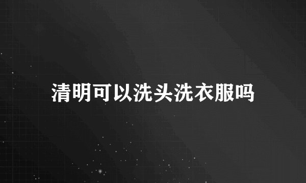 清明可以洗头洗衣服吗