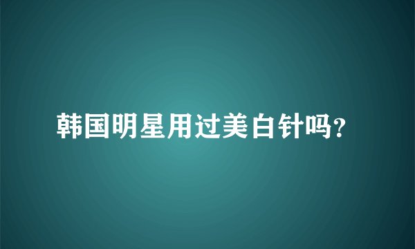 韩国明星用过美白针吗？