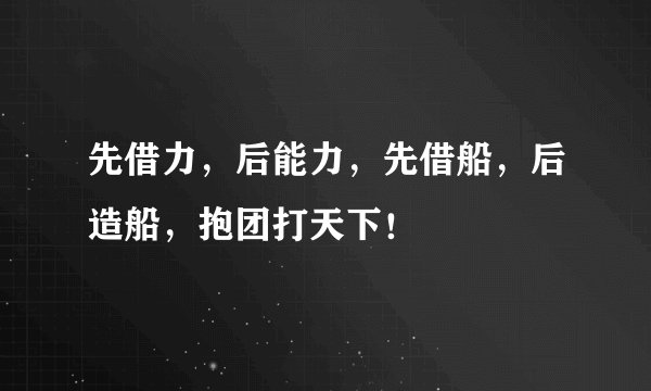 先借力，后能力，先借船，后造船，抱团打天下！