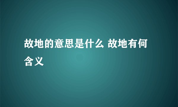 故地的意思是什么 故地有何含义