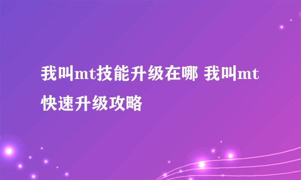 我叫mt技能升级在哪 我叫mt快速升级攻略