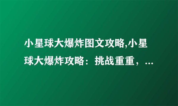 小星球大爆炸图文攻略,小星球大爆炸攻略：挑战重重，千奇百怪