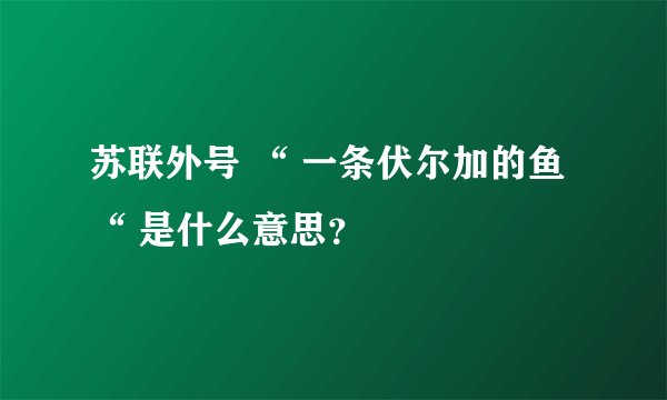 苏联外号 “ 一条伏尔加的鱼 “ 是什么意思？