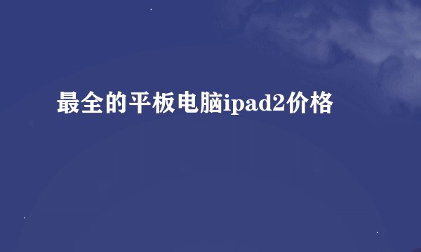 最全的平板电脑ipad2价格
