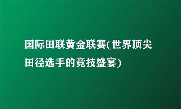 国际田联黄金联赛(世界顶尖田径选手的竞技盛宴)