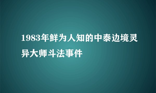 1983年鲜为人知的中泰边境灵异大师斗法事件