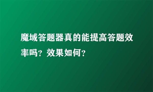魔域答题器真的能提高答题效率吗？效果如何？