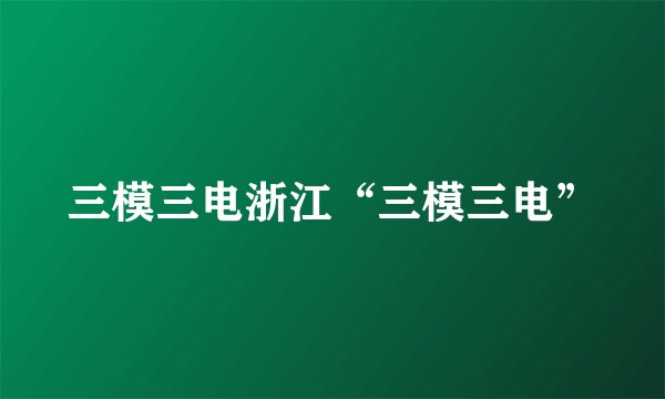 三模三电浙江“三模三电”