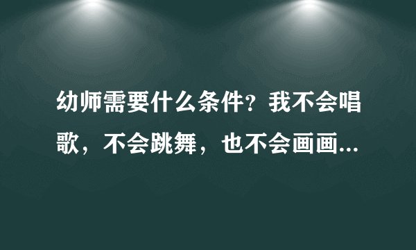 幼师需要什么条件?我不会唱歌,不会跳舞,也不会画画,这样的我可以吗?我该怎么做?