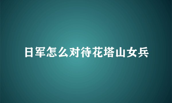 日军怎么对待花塔山女兵