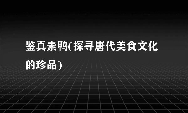 鉴真素鸭(探寻唐代美食文化的珍品)