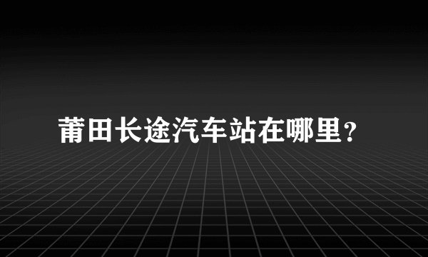 莆田长途汽车站在哪里?