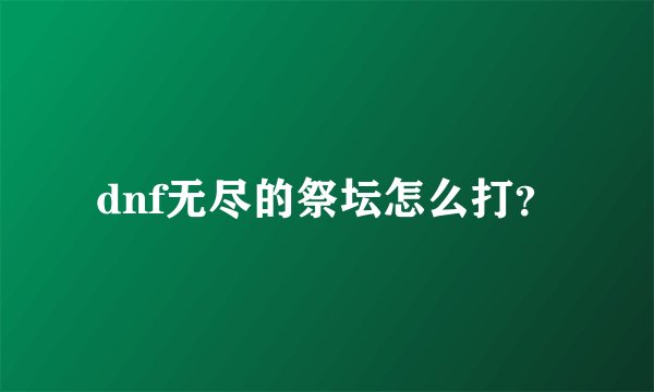 dnf无尽的祭坛怎么打？