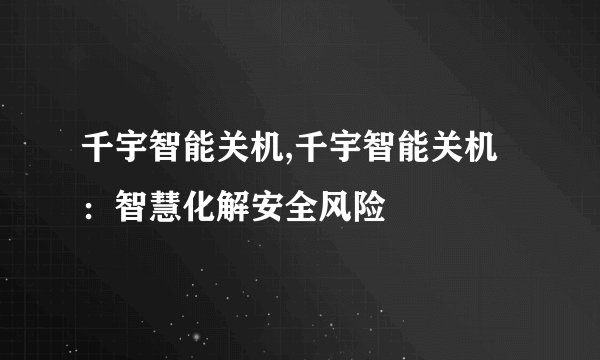 千宇智能关机,千宇智能关机：智慧化解安全风险