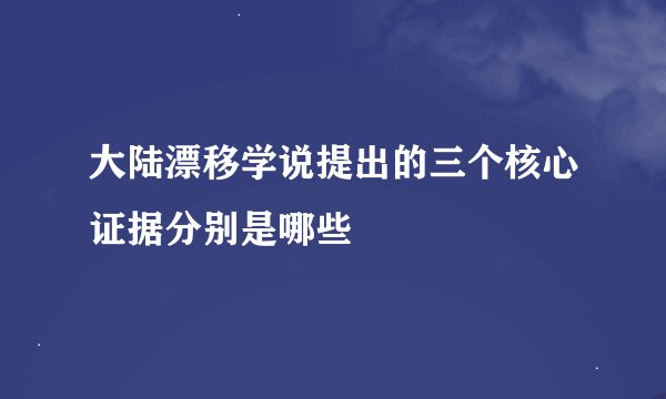 大陆漂移学说提出的三个核心证据分别是哪些