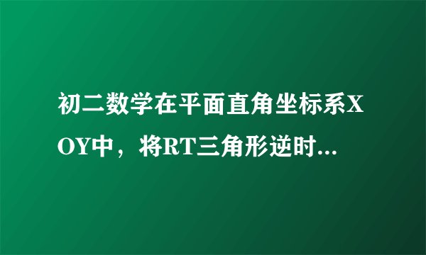 初二数学在平面直角坐标系XOY中，将RT三角形逆时针旋转90度至