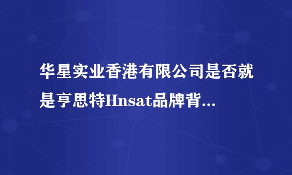 华星实业香港有限公司是否就是亨思特Hnsat品牌背后的公司？