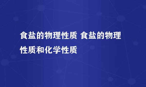 食盐的物理性质 食盐的物理性质和化学性质
