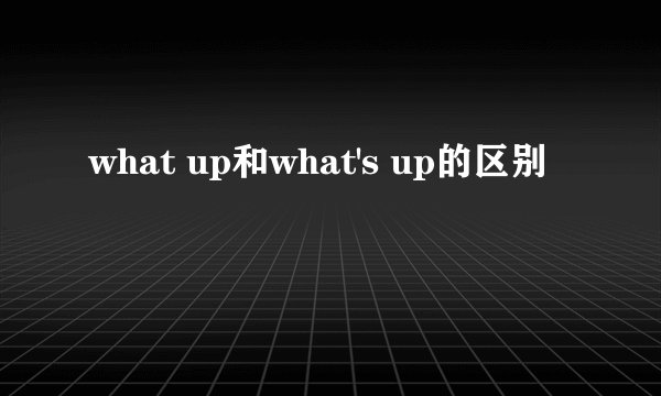 what up和what's up的区别