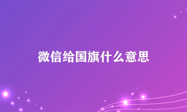 微信给国旗什么意思