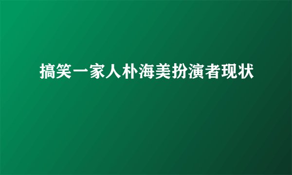搞笑一家人朴海美扮演者现状