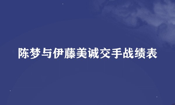 陈梦与伊藤美诚交手战绩表
