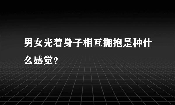 男女光着身子相互拥抱是种什么感觉？