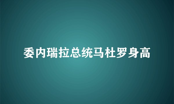委内瑞拉总统马杜罗身高
