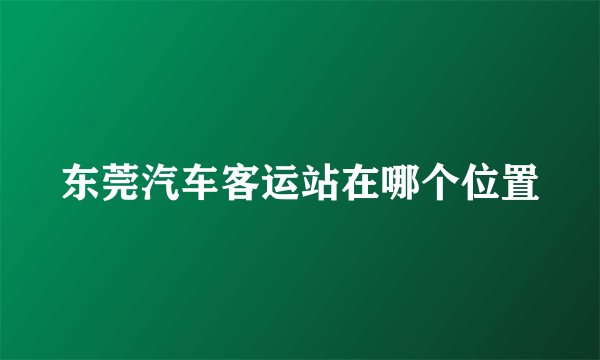 东莞汽车客运站在哪个位置