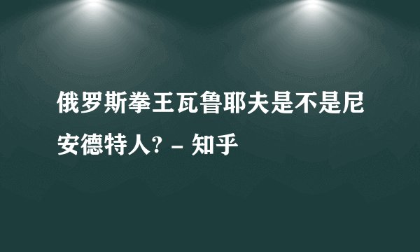 俄罗斯拳王瓦鲁耶夫是不是尼安德特人? - 知乎
