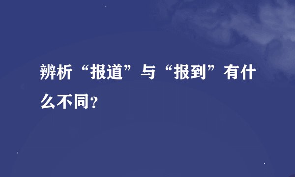 辨析“报道”与“报到”有什么不同?