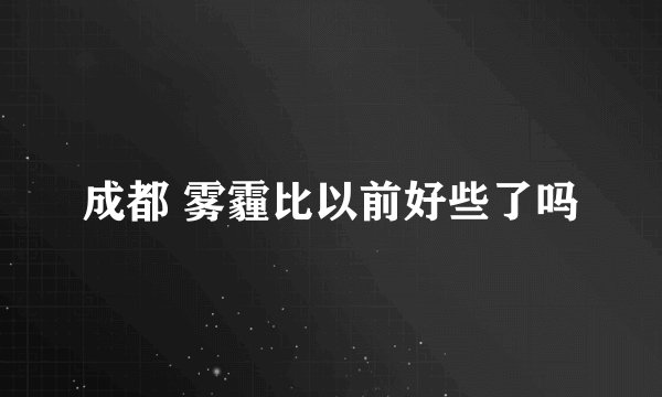 成都 雾霾比以前好些了吗