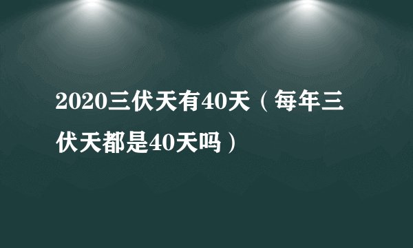 2020三伏天有40天（每年三伏天都是40天吗）