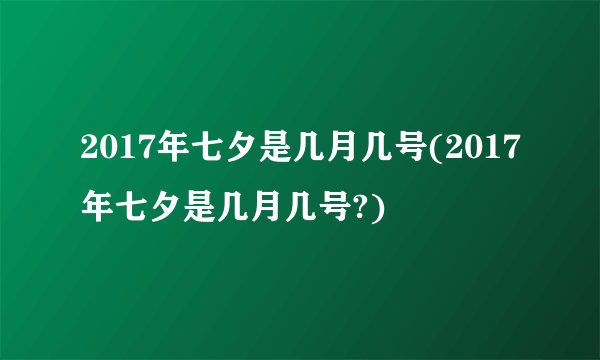 2017年七夕是几月几号(2017年七夕是几月几号?)