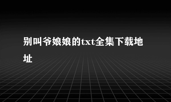 别叫爷娘娘的txt全集下载地址