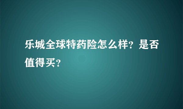 乐城全球特药险怎么样？是否值得买？