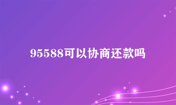 95588可以协商还款吗
