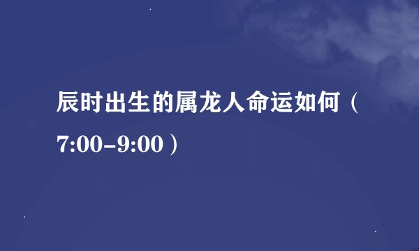 辰时出生的属龙人命运如何（7:00-9:00）